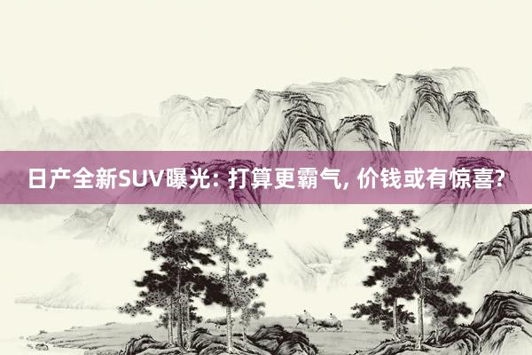 日产全新SUV曝光: 打算更霸气, 价钱或有惊喜?