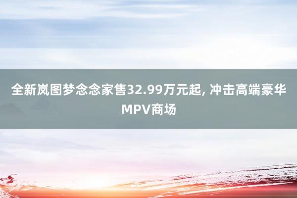 全新岚图梦念念家售32.99万元起, 冲击高端豪华MPV商场