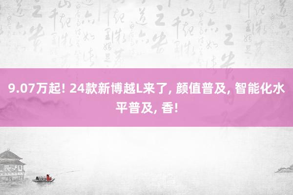 9.07万起! 24款新博越L来了, 颜值普及, 智能化水平普及, 香!