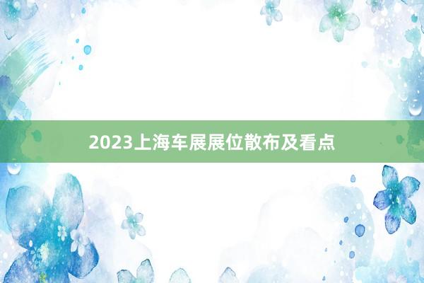 2023上海车展展位散布及看点