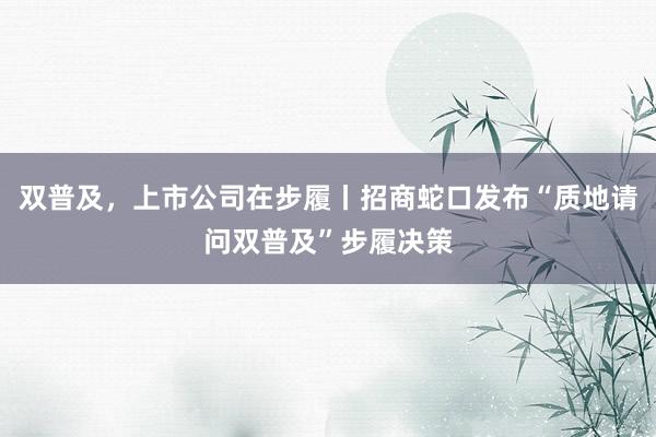 双普及，上市公司在步履丨招商蛇口发布“质地请问双普及”步履决策