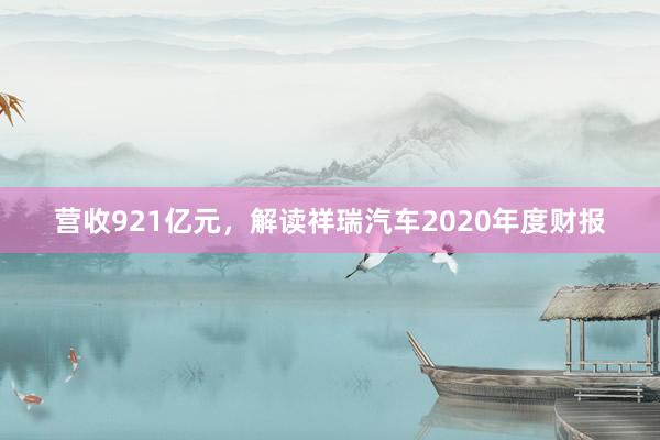 营收921亿元，解读祥瑞汽车2020年度财报