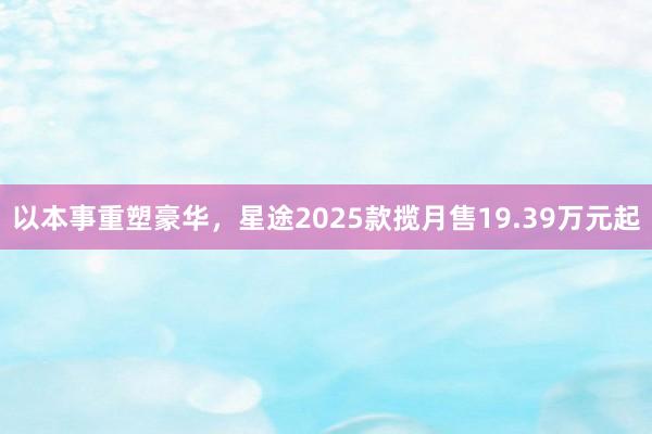 以本事重塑豪华，星途2025款揽月售19.39万元起