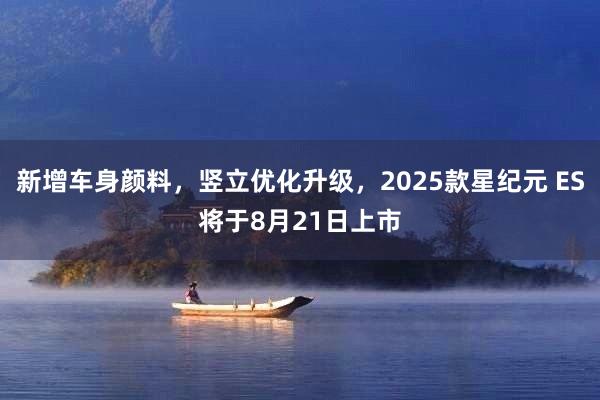 新增车身颜料，竖立优化升级，2025款星纪元 ES将于8月21日上市