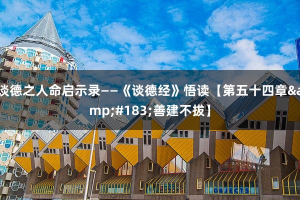 谈德之人命启示录——《谈德经》悟读【第五十四章&#183;善建不拔】