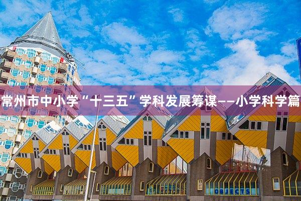 常州市中小学“十三五”学科发展筹谋——小学科学篇