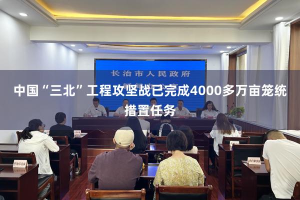 中国“三北”工程攻坚战已完成4000多万亩笼统措置任务