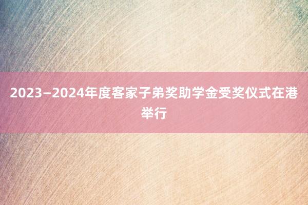 2023—2024年度客家子弟奖助学金受奖仪式在港举行