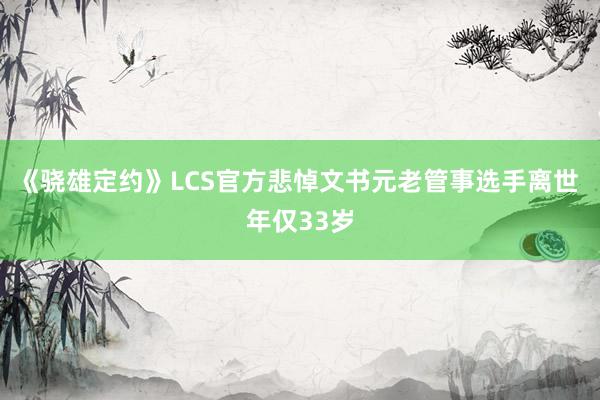 《骁雄定约》LCS官方悲悼文书元老管事选手离世 年仅33岁