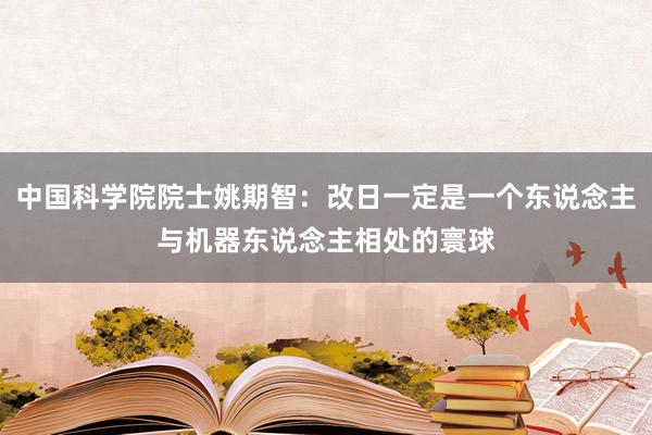 中国科学院院士姚期智：改日一定是一个东说念主与机器东说念主相处的寰球