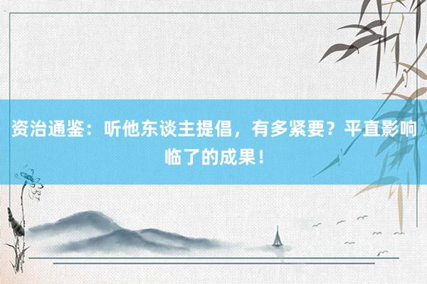 资治通鉴：听他东谈主提倡，有多紧要？平直影响临了的成果！