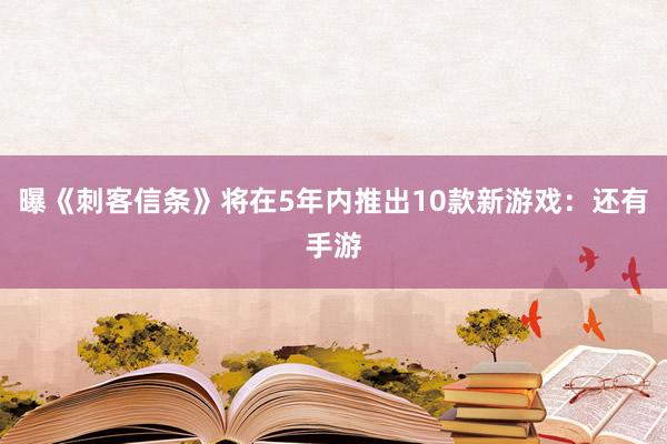 曝《刺客信条》将在5年内推出10款新游戏：还有手游