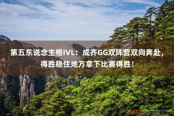 第五东说念主格IVL：成齐GG双阵营双向奔赴，得胜稳住地方拿下比赛得胜！