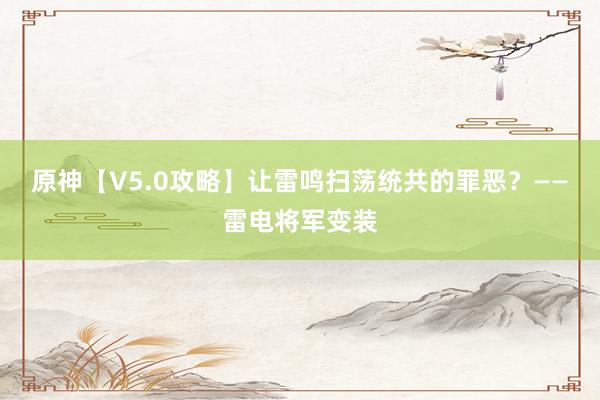 原神【V5.0攻略】让雷鸣扫荡统共的罪恶？——雷电将军变装