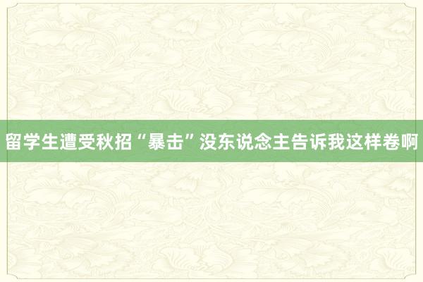 留学生遭受秋招“暴击”没东说念主告诉我这样卷啊