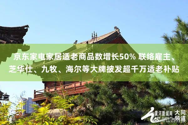 京东家电家居适老商品数增长50% 联络雇主、芝华仕、九牧、海尔等大牌披发超千万适老补贴