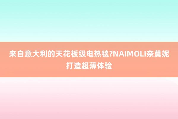 来自意大利的天花板级电热毯?NAIMOLI奈莫妮打造超薄体验