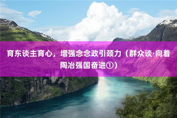 育东谈主育心，增强念念政引颈力（群众谈·向着陶冶强国奋进①）