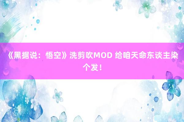 《黑据说：悟空》洗剪吹MOD 给咱天命东谈主染个发！