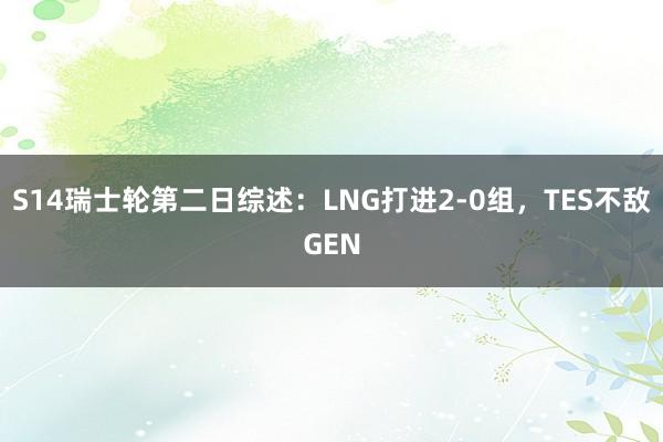 S14瑞士轮第二日综述：LNG打进2-0组，TES不敌GEN