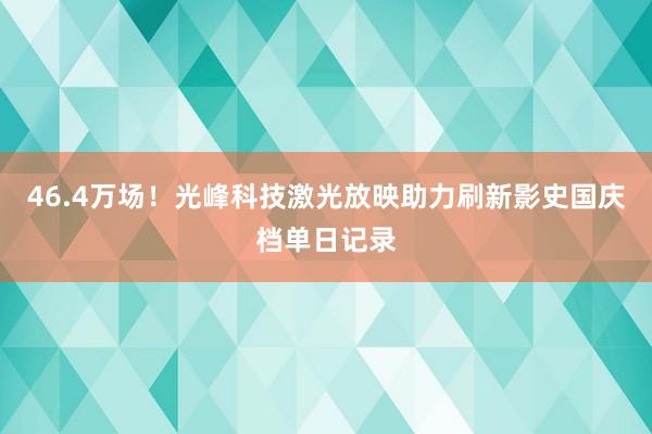 46.4万场！光峰科技激光放映助力刷新影史国庆档单日记录