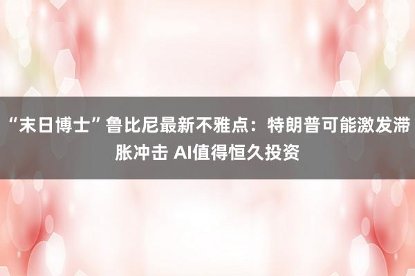 “末日博士”鲁比尼最新不雅点：特朗普可能激发滞胀冲击 AI值得恒久投资