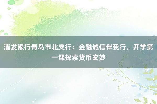 浦发银行青岛市北支行：金融诚信伴我行，开学第一课探索货币玄妙