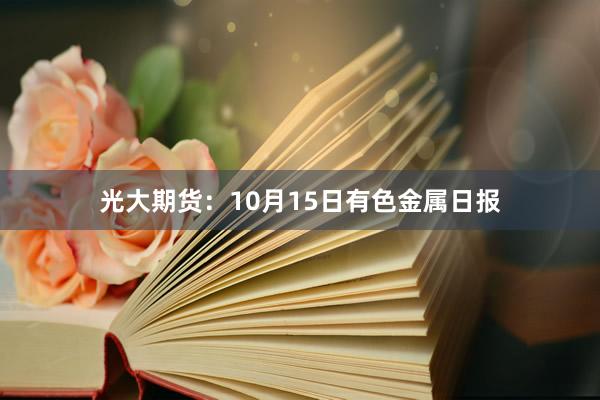 光大期货：10月15日有色金属日报