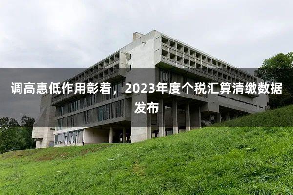 调高惠低作用彰着，2023年度个税汇算清缴数据发布