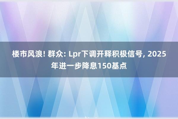 楼市风浪! 群众: Lpr下调开释积极信号, 2025年进一步降息150基点