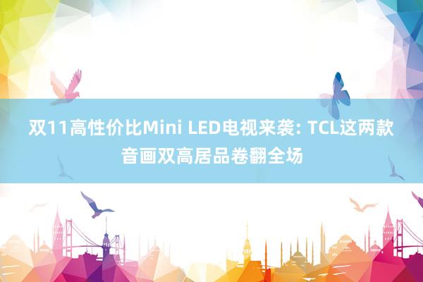 双11高性价比Mini LED电视来袭: TCL这两款音画双高居品卷翻全场