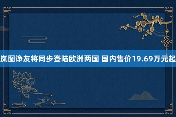 岚图诤友将同步登陆欧洲两国 国内售价19.69万元起