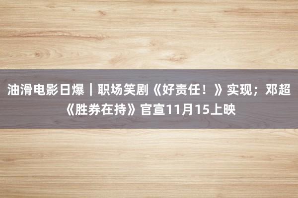 油滑电影日爆｜职场笑剧《好责任！》实现；邓超《胜券在持》官宣11月15上映