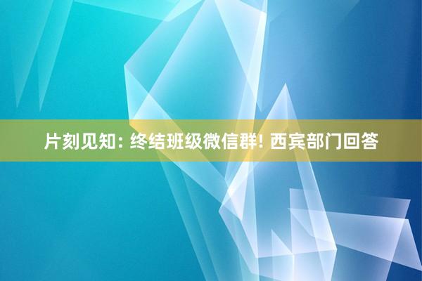 片刻见知: 终结班级微信群! 西宾部门回答