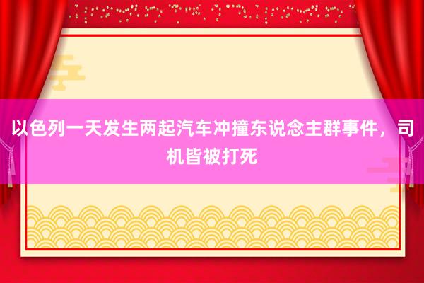 以色列一天发生两起汽车冲撞东说念主群事件，司机皆被打死