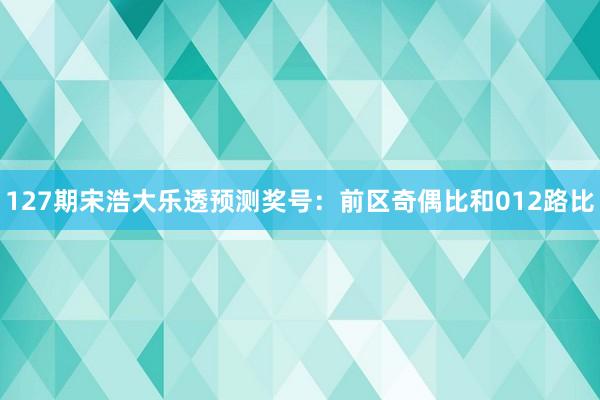 127期宋浩大乐透预测奖号：前区奇偶比和012路比