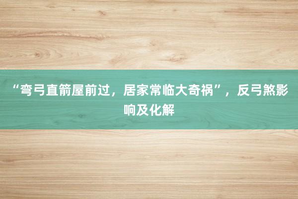 “弯弓直箭屋前过，居家常临大奇祸”，反弓煞影响及化解