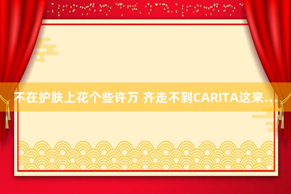 不在护肤上花个些许万 齐走不到CARITA这来…