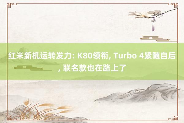 红米新机运转发力: K80领衔, Turbo 4紧随自后, 联名款也在路上了