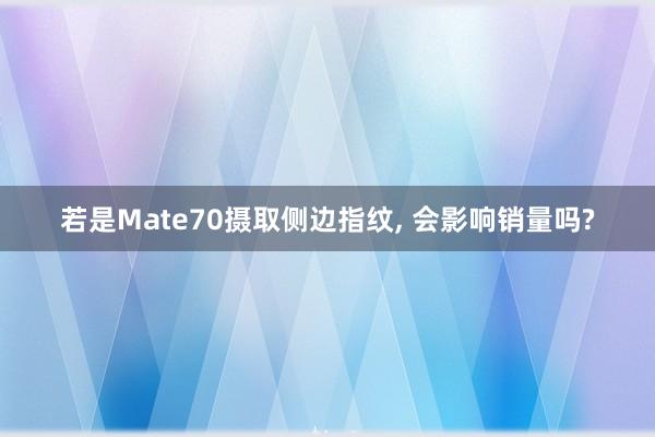 若是Mate70摄取侧边指纹, 会影响销量吗?