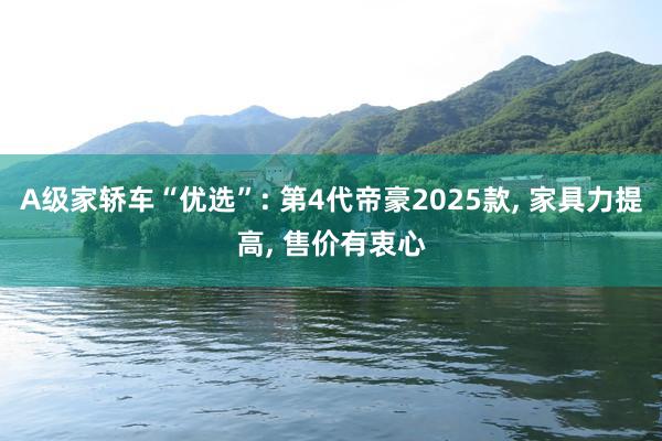 A级家轿车“优选”: 第4代帝豪2025款, 家具力提高, 售价有衷心