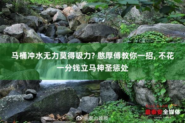 马桶冲水无力莫得吸力? 憨厚傅教你一招, 不花一分钱立马神圣惩处