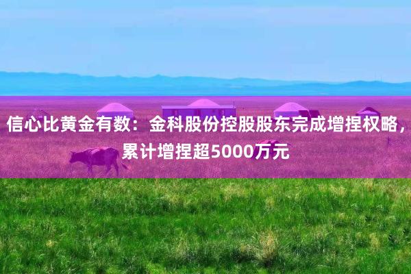 信心比黄金有数：金科股份控股股东完成增捏权略，累计增捏超5000万元