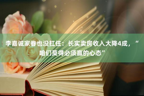 李嘉诚家眷也没扛住：长实卖房收入大降4成，“咱们莫得必须赢的心态”