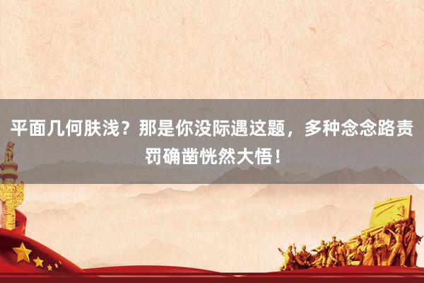 平面几何肤浅？那是你没际遇这题，多种念念路责罚确凿恍然大悟！